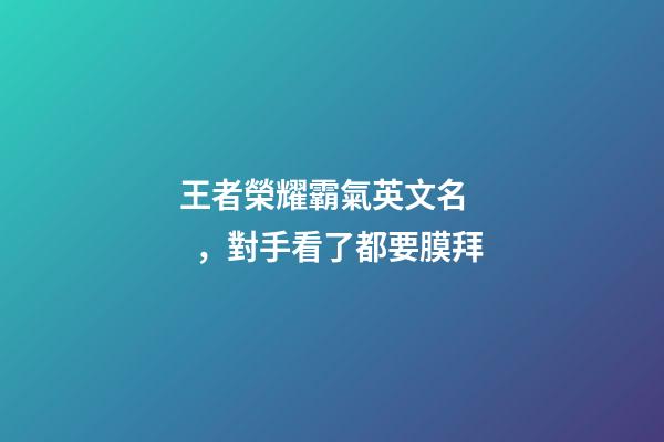 王者榮耀霸氣英文名，對手看了都要膜拜